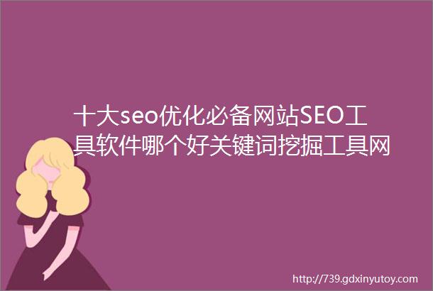 十大seo优化必备网站SEO工具软件哪个好关键词挖掘工具网